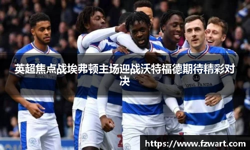 英超焦点战埃弗顿主场迎战沃特福德期待精彩对决
