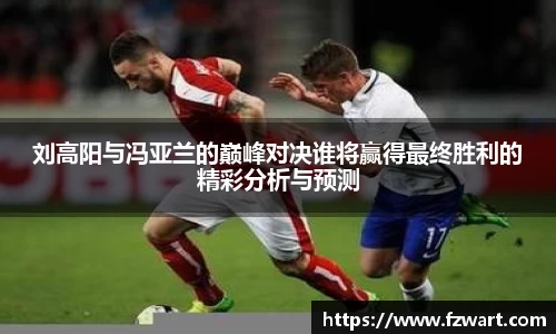 刘高阳与冯亚兰的巅峰对决谁将赢得最终胜利的精彩分析与预测