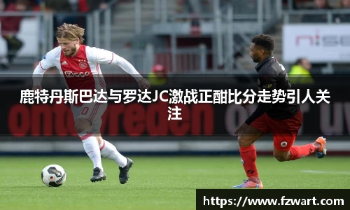 鹿特丹斯巴达与罗达JC激战正酣比分走势引人关注