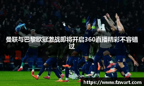 曼联与巴黎欧冠激战即将开启360直播精彩不容错过